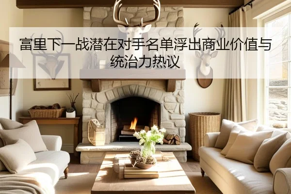 富里下一战潜在对手名单浮出商业价值与统治力热议 - KaiyuanGames